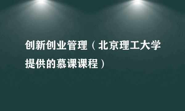 创新创业管理（北京理工大学提供的慕课课程）