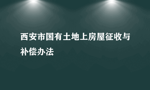 西安市国有土地上房屋征收与补偿办法