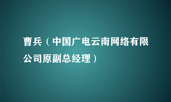 曹兵（中国广电云南网络有限公司原副总经理）