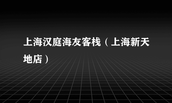 上海汉庭海友客栈（上海新天地店）