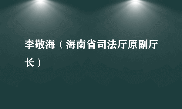 李敬海（海南省司法厅原副厅长）