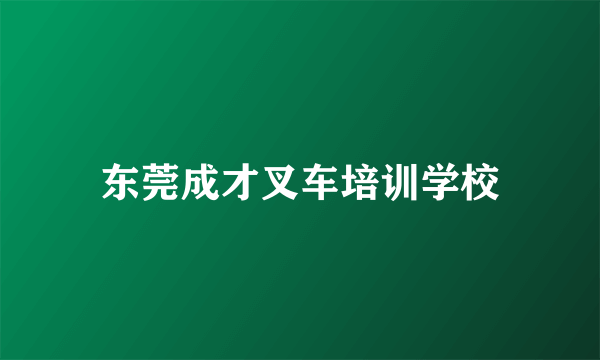 东莞成才叉车培训学校