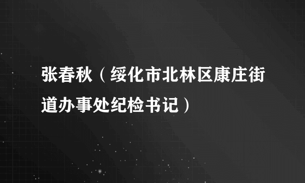 张春秋（绥化市北林区康庄街道办事处纪检书记）