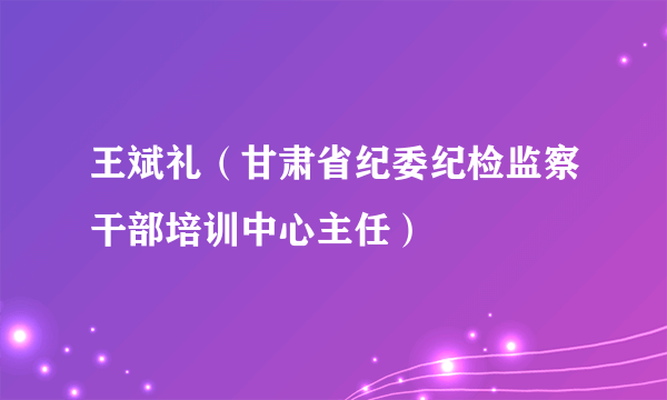 王斌礼（甘肃省纪委纪检监察干部培训中心主任）