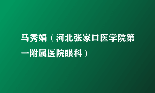 马秀娟（河北张家口医学院第一附属医院眼科）