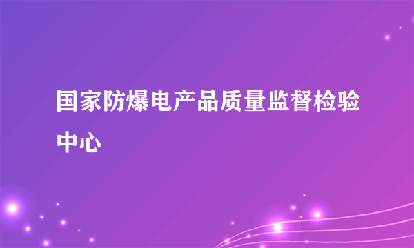 国家防爆电产品质量监督检验中心