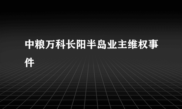 中粮万科长阳半岛业主维权事件