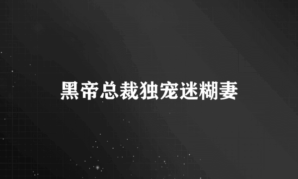 黑帝总裁独宠迷糊妻