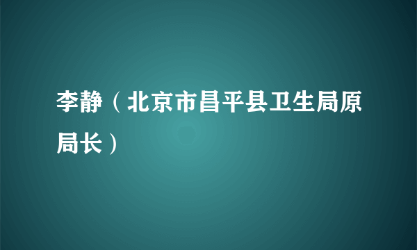 李静（北京市昌平县卫生局原局长）