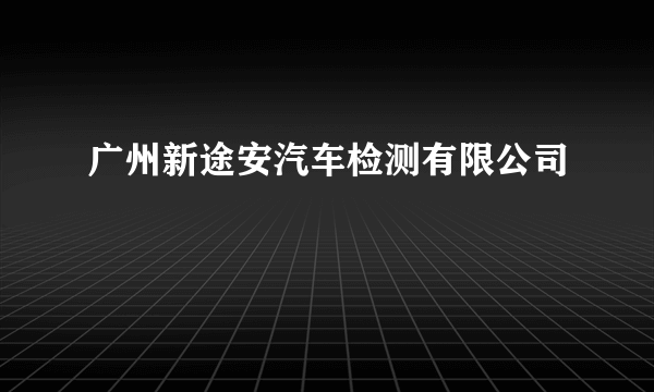 广州新途安汽车检测有限公司