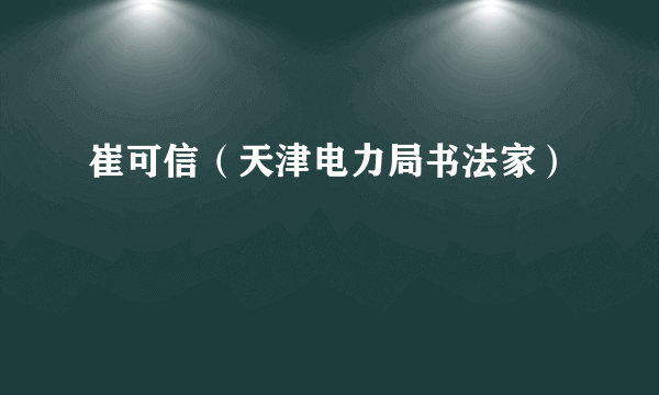 崔可信（天津电力局书法家）