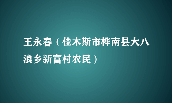 王永春（佳木斯市桦南县大八浪乡新富村农民）