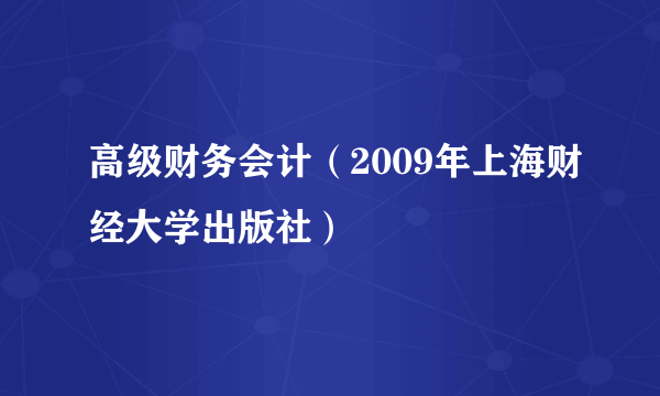 高级财务会计（2009年上海财经大学出版社）