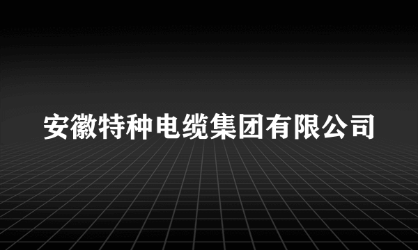 安徽特种电缆集团有限公司