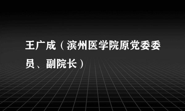 王广成（滨州医学院原党委委员、副院长）