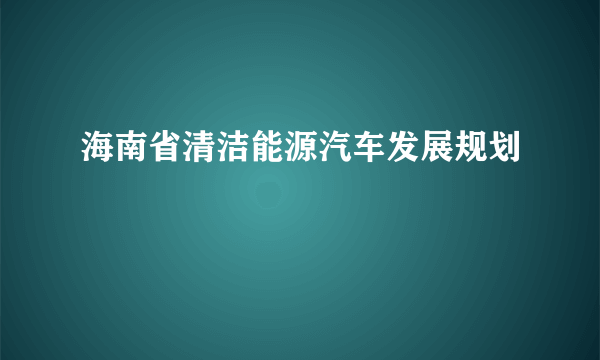 海南省清洁能源汽车发展规划