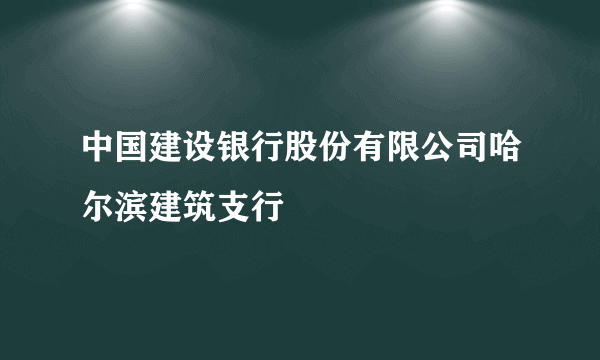 中国建设银行股份有限公司哈尔滨建筑支行