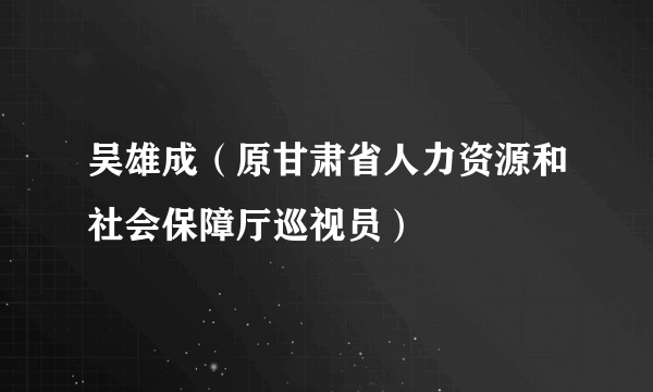 吴雄成（原甘肃省人力资源和社会保障厅巡视员）