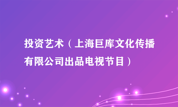 投资艺术（上海巨库文化传播有限公司出品电视节目）