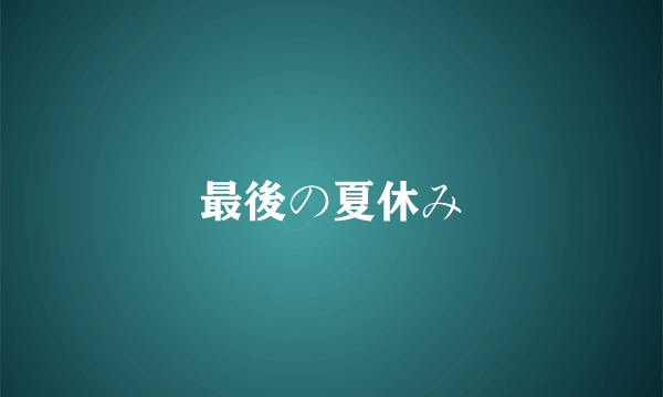 最後の夏休み