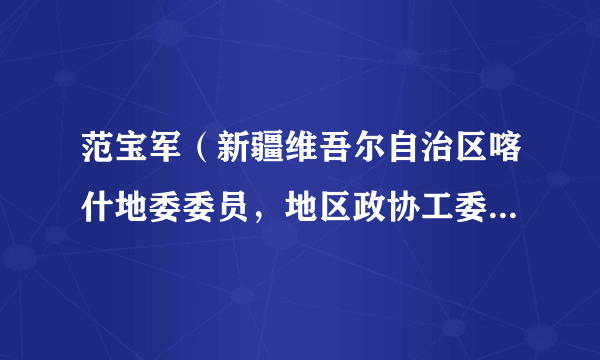 范宝军（新疆维吾尔自治区喀什地委委员，地区政协工委党组书记、副主任，莎车县委书记）