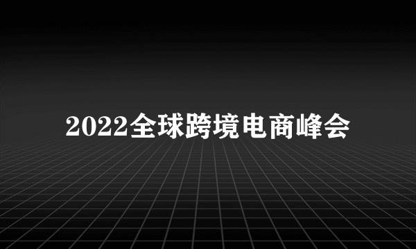 2022全球跨境电商峰会