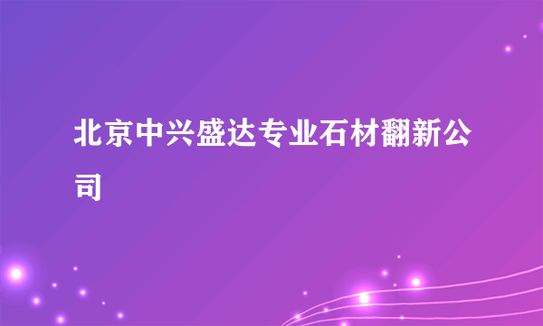 北京中兴盛达专业石材翻新公司