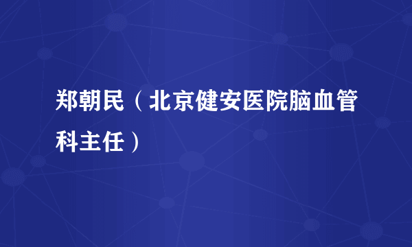 郑朝民（北京健安医院脑血管科主任）