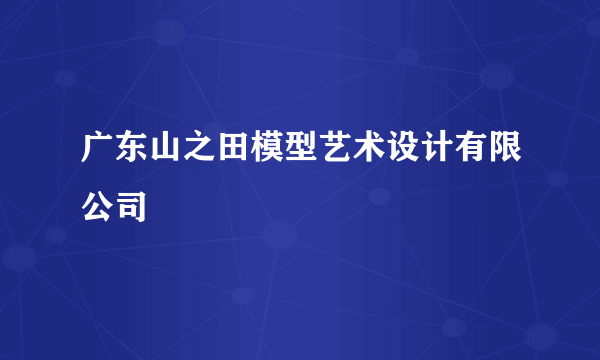 广东山之田模型艺术设计有限公司