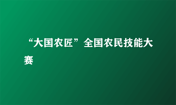 “大国农匠”全国农民技能大赛