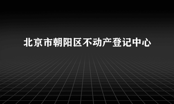 北京市朝阳区不动产登记中心