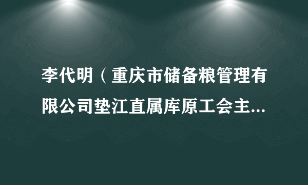 李代明（重庆市储备粮管理有限公司垫江直属库原工会主席、财务科长）