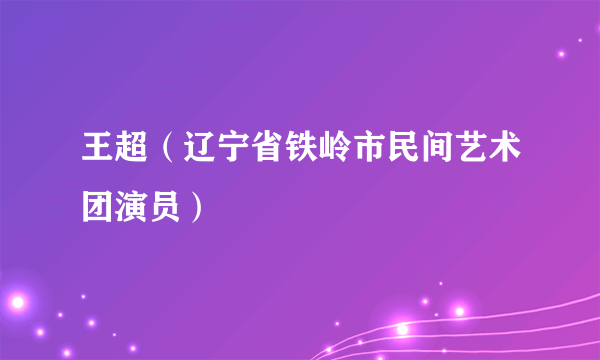 王超（辽宁省铁岭市民间艺术团演员）