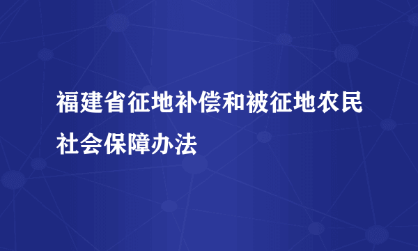 福建省征地补偿和被征地农民社会保障办法