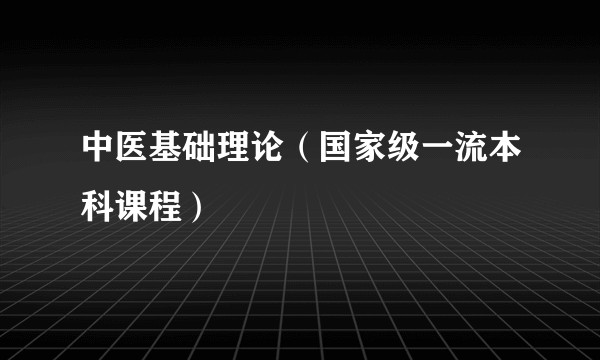 中医基础理论（国家级一流本科课程）