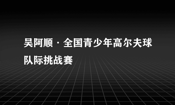 吴阿顺·全国青少年高尔夫球队际挑战赛