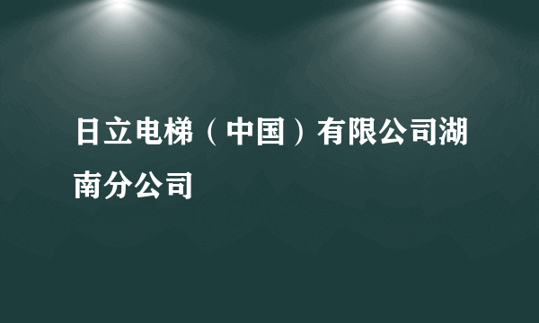 日立电梯（中国）有限公司湖南分公司