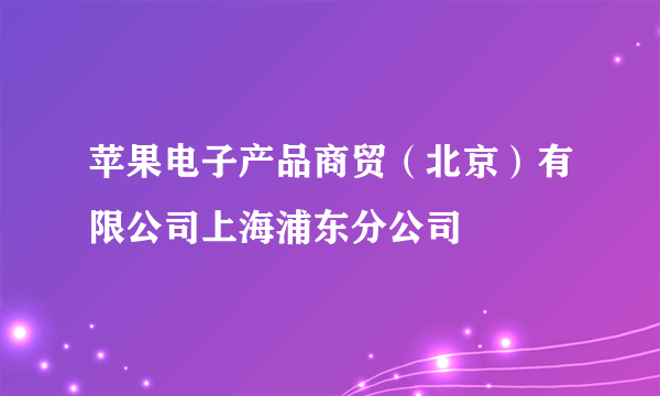 苹果电子产品商贸（北京）有限公司上海浦东分公司