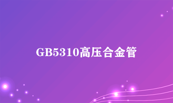 GB5310高压合金管