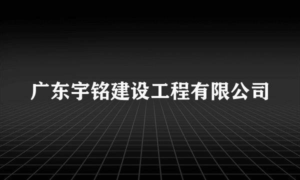 广东宇铭建设工程有限公司