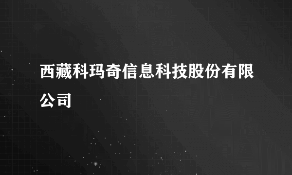 西藏科玛奇信息科技股份有限公司