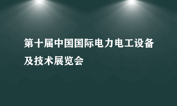 第十届中国国际电力电工设备及技术展览会