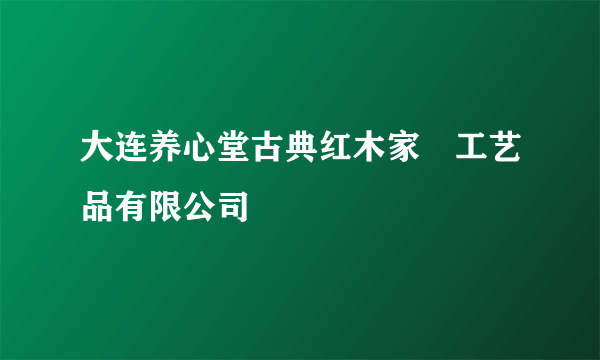 大连养心堂古典红木家俬工艺品有限公司