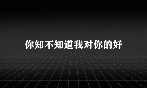 你知不知道我对你的好