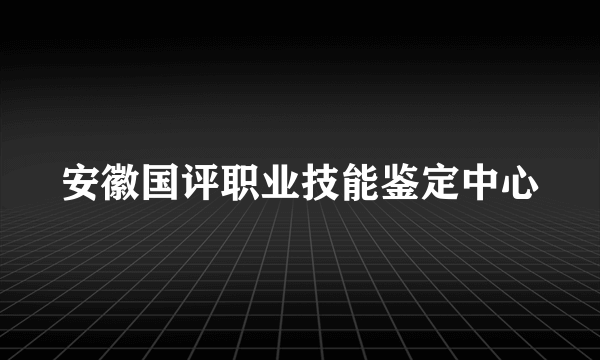 安徽国评职业技能鉴定中心