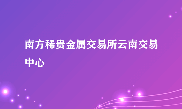 南方稀贵金属交易所云南交易中心