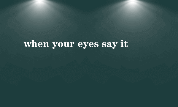 when your eyes say it