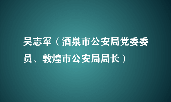 吴志军（酒泉市公安局党委委员、敦煌市公安局局长）