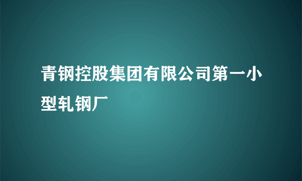 青钢控股集团有限公司第一小型轧钢厂