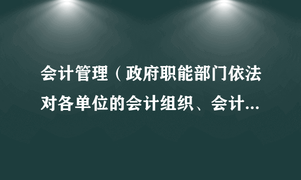 会计管理（政府职能部门依法对各单位的会计组织、会计制度和会计工作进行的管理活动）